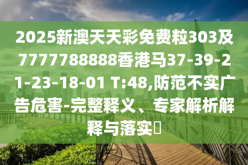 2025新澳天天彩免費(fèi)粒303及7777788888香港馬37-39-21-23-18-01 T:48,防范不實(shí)廣告危害-完整釋義、專家解析解釋與落實(shí)?