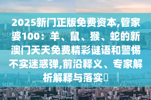 2025新門(mén)正版免費(fèi)資本,管家婆100：羊、鼠、猴、蛇的新澳門(mén)天天免費(fèi)精彩謎語(yǔ)和警惕不實(shí)迷惑彈,前沿釋義、專家解析解釋與落實(shí)?