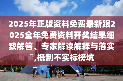 2025年正版資料免費(fèi)最新跟2025全年免費(fèi)資料開獎(jiǎng)結(jié)果細(xì)致解答、專家解讀解釋與落實(shí)?,抵制不實(shí)標(biāo)榜坑