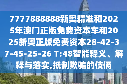 7777888888新奧精準(zhǔn)和2025年澳門正版免費(fèi)資本車和2025新奧正版免費(fèi)資本28-42-37-45-25-26 T:48智能釋義、解釋與落實(shí),抵制欺騙的伎倆
