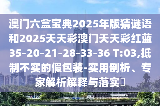 澳門(mén)六盒寶典2025年版猜謎語(yǔ)和2025天天彩澳門(mén)天天彩紅藍(lán)35-20-21-28-33-36 T:03,抵制不實(shí)的假包裝-實(shí)用剖析、專家解析解釋與落實(shí)?