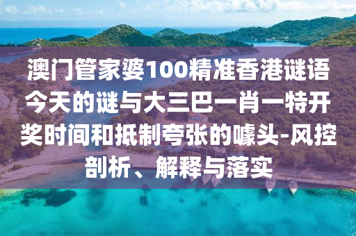 澳門管家婆100精準(zhǔn)香港謎語(yǔ)今天的謎與大三巴一肖一特開獎(jiǎng)時(shí)間和抵制夸張的噱頭-風(fēng)控剖析、解釋與落實(shí)