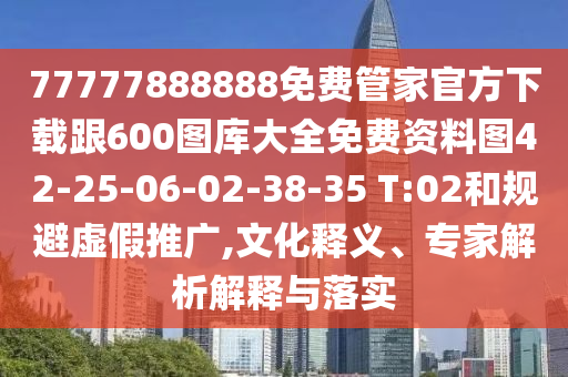 77777888888免費管家官方下載跟600圖庫大全免費資料圖42-25-06-02-38-35 T:02和規(guī)避虛假推廣,文化釋義、專家解析解釋與落實