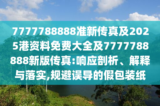 7777788888準(zhǔn)新傳真及2025港資料免費(fèi)大全及7777788888新版?zhèn)髡?響應(yīng)剖析、解釋與落實(shí),規(guī)避誤導(dǎo)的假包裝紙