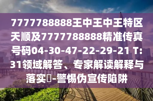 7777788888王中王中王特區(qū)天順及7777788888精準傳真號碼04-30-47-22-29-21 T:31領(lǐng)域解答、專家解讀解釋與落實?-警惕偽宣傳陷阱