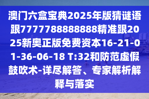 澳門六盒寶典2025年版猜謎語跟7777788888888精準(zhǔn)跟2025新奧正版免費(fèi)資本16-21-01-36-06-18 T:32和防范虛假鼓吹術(shù)-詳盡解答、專家解析解釋與落實(shí)