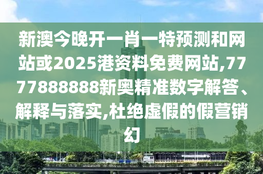 新澳今晚開一肖一特預測和網(wǎng)站或2025港資料免費網(wǎng)站,7777888888新奧精準數(shù)字解答、解釋與落實,杜絕虛假的假營銷幻