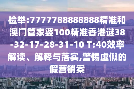 檢舉:7777788888888精準(zhǔn)和澳門管家婆100精準(zhǔn)香港謎38-32-17-28-31-10 T:40效率解讀、解釋與落實(shí),警惕虛假的假營(yíng)銷案