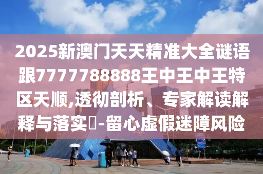 2025新澳門天天精準(zhǔn)大全謎語(yǔ)跟7777788888王中王中王特區(qū)天順,透徹剖析、專家解讀解釋與落實(shí)?-留心虛假迷障風(fēng)險(xiǎn)