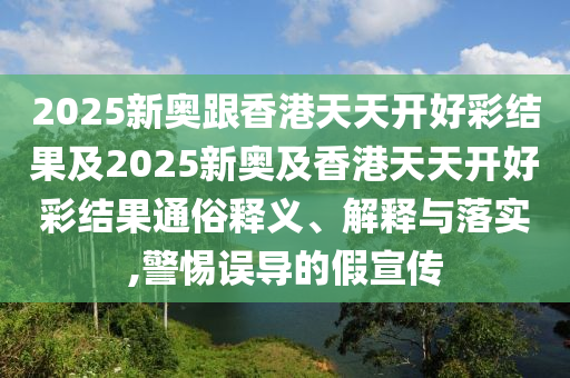 2025新奧跟香港天天開(kāi)好彩結(jié)果及2025新奧及香港天天開(kāi)好彩結(jié)果通俗釋義、解釋與落實(shí),警惕誤導(dǎo)的假宣傳