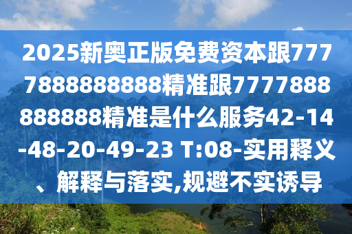 2025新奧正版免費資本跟7777888888888精準跟7777888888888精準是什么服務42-14-48-20-49-23 T:08-實用釋義、解釋與落實,規(guī)避不實誘導