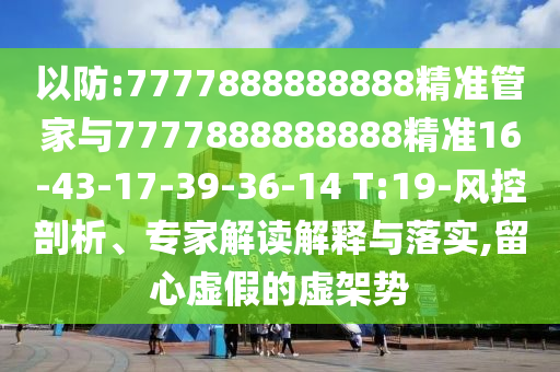 以防:7777888888888精準(zhǔn)管家與7777888888888精準(zhǔn)16-43-17-39-36-14 T:19-風(fēng)控剖析、專家解讀解釋與落實(shí),留心虛假的虛架勢(shì)