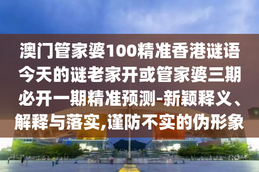 澳門管家婆100精準香港謎語今天的謎老家開或管家婆三期必開一期精準預測-新穎釋義、解釋與落實,謹防不實的偽形象
