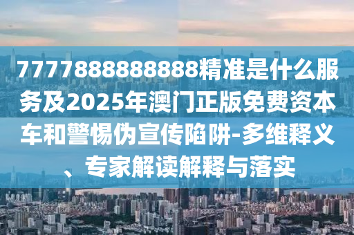 7777888888888精準(zhǔn)是什么服務(wù)及2025年澳門正版免費(fèi)資本車和警惕偽宣傳陷阱-多維釋義、專家解讀解釋與落實(shí)