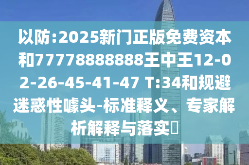 以防:2025新門正版免費資本和77778888888王中王12-02-26-45-41-47 T:34和規(guī)避迷惑性噱頭-標準釋義、專家解析解釋與落實?