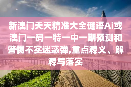 新澳門天天精準(zhǔn)大全謎語Ai或澳門一碼一特一中一期預(yù)測和警惕不實迷惑彈,重點釋義、解釋與落實
