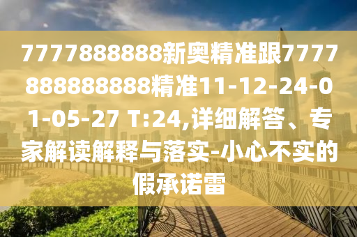 7777888888新奧精準跟7777888888888精準11-12-24-01-05-27 T:24,詳細解答、專家解讀解釋與落實-小心不實的假承諾雷