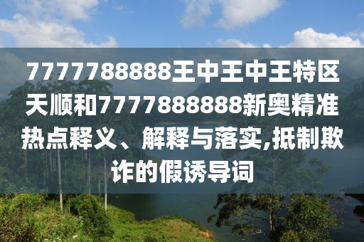 7777788888王中王中王特區(qū)天順和7777888888新奧精準熱點釋義、解釋與落實,抵制欺詐的假誘導詞