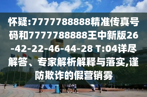懷疑:7777788888精準傳真號碼和7777788888王中新版26-42-22-46-44-28 T:04詳盡解答、專家解析解釋與落實,謹防欺詐的假營銷霧