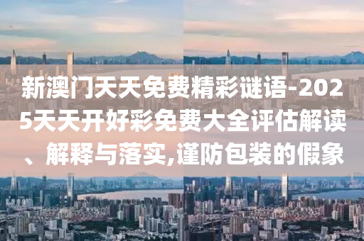 新澳門天天免費(fèi)精彩謎語-2025天天開好彩免費(fèi)大全評(píng)估解讀、解釋與落實(shí),謹(jǐn)防包裝的假象