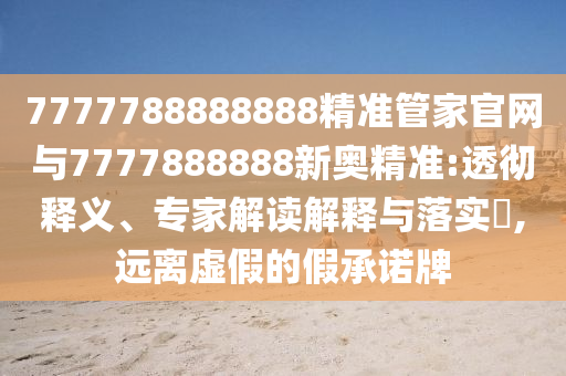 7777788888888精準管家官網(wǎng)與7777888888新奧精準:透徹釋義、專家解讀解釋與落實?,遠離虛假的假承諾牌