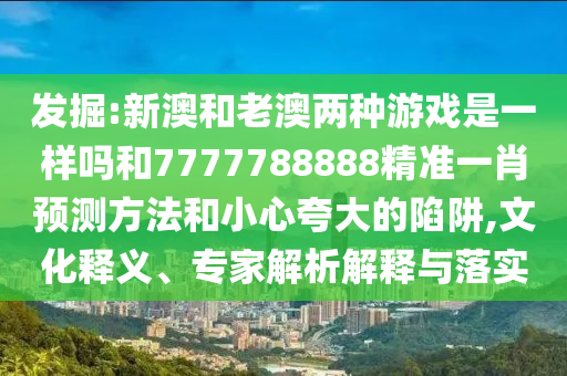 發(fā)掘:新澳和老澳兩種游戲是一樣嗎和7777788888精準一肖預測方法和小心夸大的陷阱,文化釋義、專家解析解釋與落實
