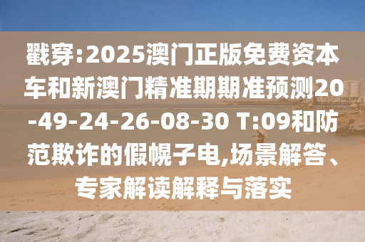戳穿:2025澳門(mén)正版免費(fèi)資本車(chē)和新澳門(mén)精準(zhǔn)期期準(zhǔn)預(yù)測(cè)20-49-24-26-08-30 T:09和防范欺詐的假幌子電,場(chǎng)景解答、專(zhuān)家解讀解釋與落實(shí)