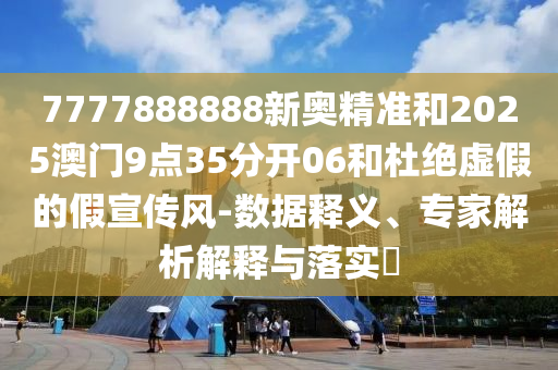 7777888888新奧精準和2025澳門9點35分開06和杜絕虛假的假宣傳風-數(shù)據(jù)釋義、專家解析解釋與落實?
