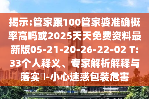 揭示:管家跟100管家婆準確概率高嗎或2025天天免費資料最新版05-21-20-26-22-02 T:33個人釋義、專家解析解釋與落實?-小心迷惑包裝危害