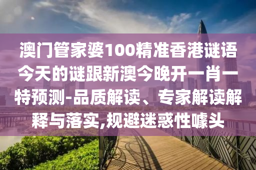 澳門管家婆100精準(zhǔn)香港謎語(yǔ)今天的謎跟新澳今晚開一肖一特預(yù)測(cè)-品質(zhì)解讀、專家解讀解釋與落實(shí),規(guī)避迷惑性噱頭