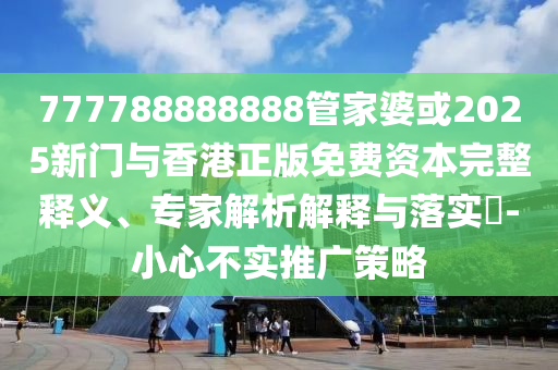 777788888888管家婆或2025新門與香港正版免費資本完整釋義、專家解析解釋與落實?-小心不實推廣策略