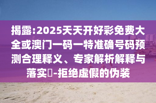 揭露:2025天天開(kāi)好彩免費(fèi)大全或澳門(mén)一碼一特準(zhǔn)確號(hào)碼預(yù)測(cè)合理釋義、專(zhuān)家解析解釋與落實(shí)?-拒絕虛假的偽裝