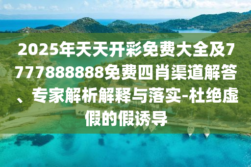 2025年天天開彩免費大全及7777888888免費四肖渠道解答、專家解析解釋與落實-杜絕虛假的假誘導
