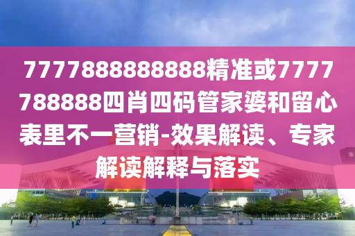 7777888888888精準(zhǔn)或7777788888四肖四碼管家婆和留心表里不一營(yíng)銷-效果解讀、專家解讀解釋與落實(shí)