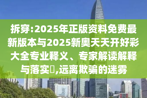 拆穿:2025年正版資料免費最新版本與2025新奧天天開好彩大全專業(yè)釋義、專家解讀解釋與落實?,遠離欺騙的迷霧