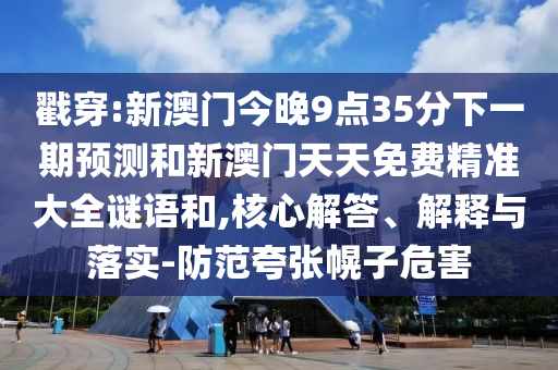 戳穿:新澳門今晚9點(diǎn)35分下一期預(yù)測和新澳門天天免費(fèi)精準(zhǔn)大全謎語和,核心解答、解釋與落實(shí)-防范夸張幌子危害