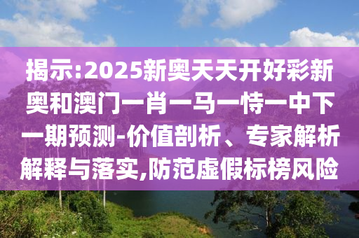 揭示:2025新奧天天開(kāi)好彩新奧和澳門一肖一馬一恃一中下一期預(yù)測(cè)-價(jià)值剖析、專家解析解釋與落實(shí),防范虛假標(biāo)榜風(fēng)險(xiǎn)