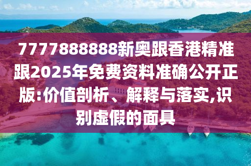 7777888888新奧跟香港精準(zhǔn)跟2025年免費(fèi)資料準(zhǔn)確公開正版:價(jià)值剖析、解釋與落實(shí),識(shí)別虛假的面具