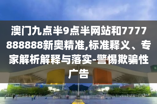 澳門九點半9點半網(wǎng)站和7777888888新奧精準,標準釋義、專家解析解釋與落實-警惕欺騙性廣告