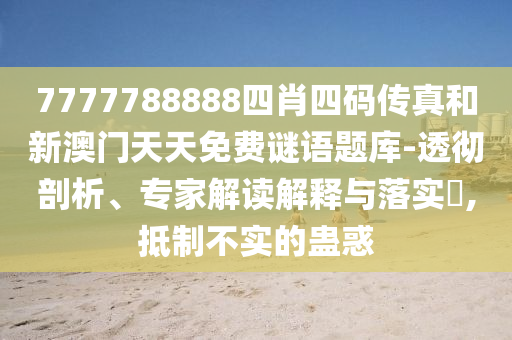 7777788888四肖四碼傳真和新澳門天天免費(fèi)謎語題庫-透徹剖析、專家解讀解釋與落實(shí)?,抵制不實(shí)的蠱惑