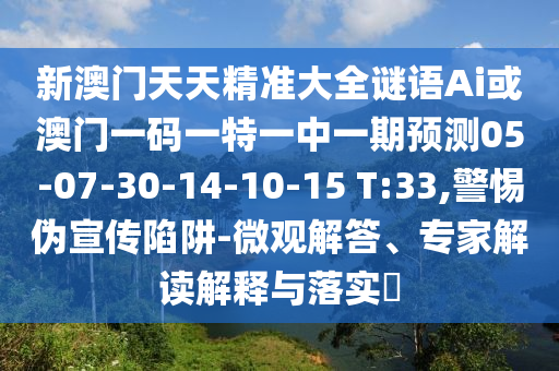 新澳門(mén)天天精準(zhǔn)大全謎語(yǔ)Ai或澳門(mén)一碼一特一中一期預(yù)測(cè)05-07-30-14-10-15 T:33,警惕偽宣傳陷阱-微觀解答、專(zhuān)家解讀解釋與落實(shí)?