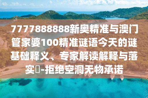 7777888888新奧精準(zhǔn)與澳門管家婆100精準(zhǔn)謎語(yǔ)今天的謎基礎(chǔ)釋義、專家解讀解釋與落實(shí)?-拒絕空洞無(wú)物承諾