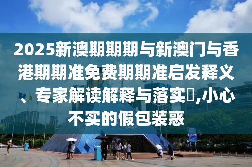 2025新澳期期期與新澳門與香港期期準(zhǔn)免費(fèi)期期準(zhǔn)啟發(fā)釋義、專家解讀解釋與落實(shí)?,小心不實(shí)的假包裝惑
