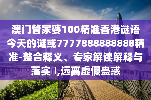 澳門管家婆100精準(zhǔn)香港謎語今天的謎或7777888888888精準(zhǔn)-整合釋義、專家解讀解釋與落實?,遠離虛假蠱惑