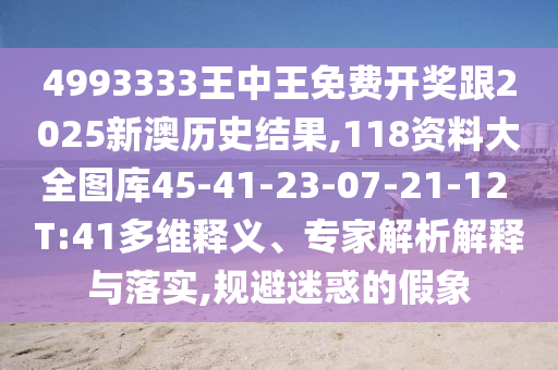 4993333王中王免費開獎跟2025新澳歷史結(jié)果,118資料大全圖庫45-41-23-07-21-12 T:41多維釋義、專家解析解釋與落實,規(guī)避迷惑的假象