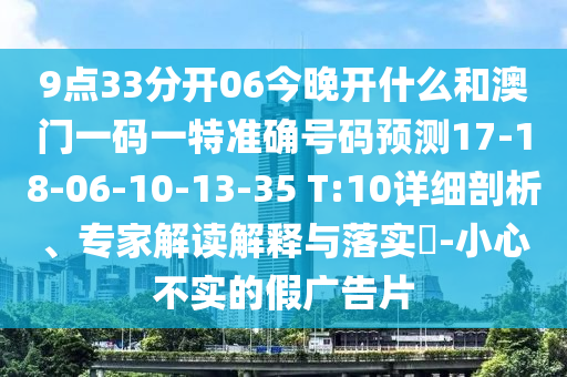 9點(diǎn)33分開(kāi)06今晚開(kāi)什么和澳門一碼一特準(zhǔn)確號(hào)碼預(yù)測(cè)17-18-06-10-13-35 T:10詳細(xì)剖析、專家解讀解釋與落實(shí)?-小心不實(shí)的假?gòu)V告片