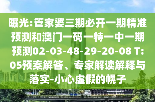 曝光:管家婆三期必開一期精準(zhǔn)預(yù)測(cè)和澳門一碼一特一中一期預(yù)測(cè)02-03-48-29-20-08 T:05預(yù)案解答、專家解讀解釋與落實(shí)-小心虛假的幌子