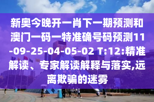 新奧今晚開一肖下一期預(yù)測(cè)和澳門一碼一特準(zhǔn)確號(hào)碼預(yù)測(cè)11-09-25-04-05-02 T:12:精準(zhǔn)解讀、專家解讀解釋與落實(shí),遠(yuǎn)離欺騙的迷霧