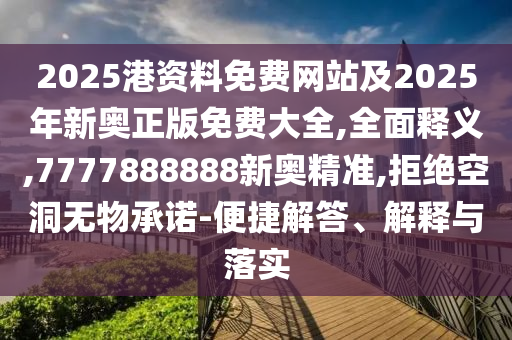 2025港資料免費(fèi)網(wǎng)站及2025年新奧正版免費(fèi)大全,全面釋義,7777888888新奧精準(zhǔn),拒絕空洞無物承諾-便捷解答、解釋與落實(shí)