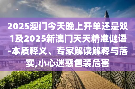 2025澳門今天晚上開單還是雙1及2025新澳門天天精準(zhǔn)謎語(yǔ)-本質(zhì)釋義、專家解讀解釋與落實(shí),小心迷惑包裝危害